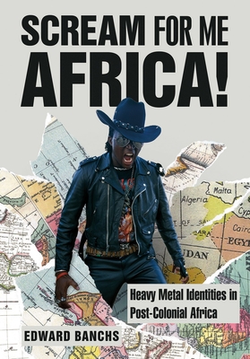 Scream for Me, Africa!: Heavy Metal Identities in Post-Colonial Africa (Advances in Metal Music and Culture)