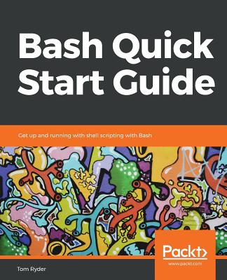 BASH QUICK START GUIDE: GET UP AND RUNNING WITH SHELL SCRIPTING WITH BASH