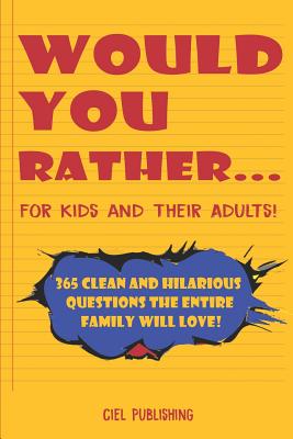 Would You Rather. for Kids and Their Adults! 365 Clean and Hilarious Questions the Entire Family Will Love! (Would You Rather Books for Kids 5-8 8-12)