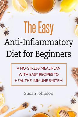 The Easy Anti-Inflammatory Diet for Beginners: A No-Stress Meal Plan with Easy Recipes to Heal the Immune System