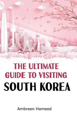 The Ultimate Guide to Visiting South Korea: Your Travel Guide Book to South Korea