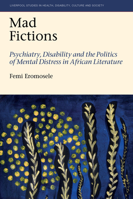 Mad Fictions: Psychiatry, Disability and the Politics of Mental Distress in African Literature (Liverpool Studies in Health, Disability, Culture & Society, 12)