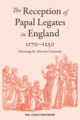 The Reception of Papal Legates in England, 1170-1250: Narrating the Adventus Ceremony (Studies in the History of Medieval Religion, 57)