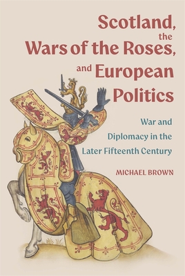 Image for Scotland, the Wars of the Roses, and European Politics: War and Diplomacy in the Later Fifteenth Century Scotland, the Wars of the Roses, and European Politics: War and Diplomacy in the Later Fifteenth Century