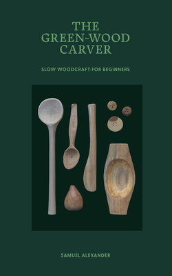 Green Wood Carver: A Practical Guide to Carving, Whittling, and Life