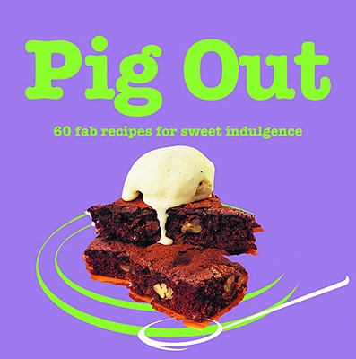 PIG OUT: 60 FAB RECIPES FOR SWEET INDULGENCE