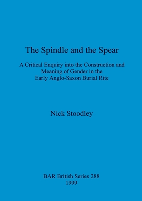 The Spindle and the Spear: A Critical Enquiry into the Construction and Meaning of Gender in the Early Anglo-Saxon Burial Rite (BAR British)