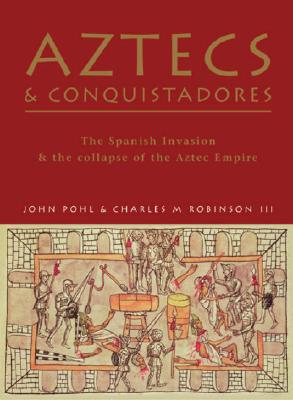 Aztecs And Conquistadores: The Spanish Invasion And The Collapse Of The Aztec Empire