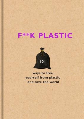 Image for F**k Plastic: 101 ways to free yourself from plastic and save the world F**k Plastic: 101 ways to free yourself from plastic and save the world