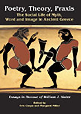POETRY, THEORY, PRAXIS The Social Life of Myth, Word and Image in Ancient Greece. Essays in Honour of William J. Slater