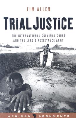 Trial Justice: The International Criminal Court and the Lord's Resistance Army (African Arguments)
