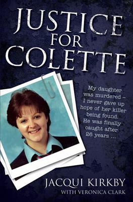 Justice for Colette: My Daughter Was Murdered - I Never Gave Up Hope of Her Killer Being Found. He Was Finally Caught After 26 Years. [Paperback] Jacqui Kirkby and Veronica Clark