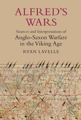 Alfred's Wars: Sources and Interpretations of Anglo-Saxon Warfare in the Viking Age (Warfare in History, 30)