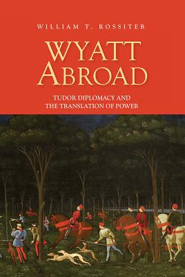 Wyatt Abroad: Tudor Diplomacy and the Translation of Power (Studies in Renaissance Literature, 32) (Volume 32)