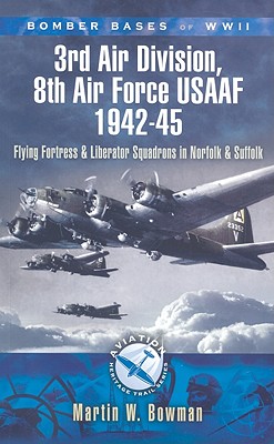 Bomber Bases of World War II: 3rd Air Division, 8th Air Force USAF 1942-45:; Flying Fortress and Liberator Squadrons in Norfolk and Suffolk