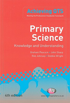 Primary Science: Knowledge and Understanding (Achieving QTS Series) Peacock, Graham A; Wright, Debbie; Johnsey, Rob and Sharp, John