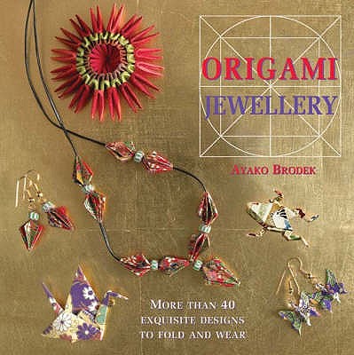 Origami Jewellery: More Than 40 Exquisite Necklaces, Bracelets, Brooches and Earrings to Fold and Wear