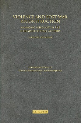 Violence and Post-war Reconstruction: Managing Insecurity in the Aftermath of Peace Accords (International Library of Post-War Reconstruction and Development)