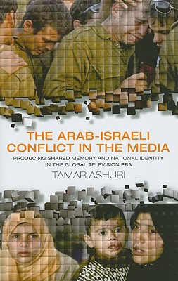 The Arab-Israeli Conflict in the Media: Producing Shared Memory and National Identity in the Global Television Era (Library of Modern Middle East Studies)