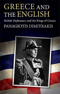 Greece and the English: British Diplomacy and the Kings of Greece (International Library of Historical Studies)