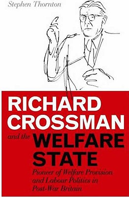 Richard Crossman and the Welfare State: Pioneer of Welfare Provision and Labour Politics in Post-war Britain (International Library of Political Studies)