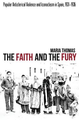 The Faith and the Fury: Popular Anticlerical Violence and Iconoclasm in Spain, 1931-1936 (LSE Studies in Spanish History)