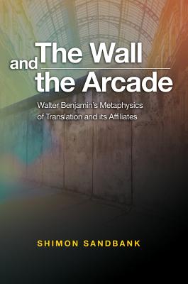 The Wall and the Arcade: Walter Benjamins Metaphysics of Translation and its Affiliates