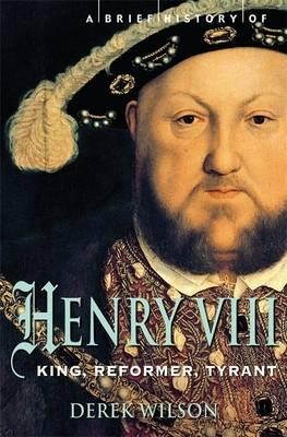A Brief History of Henry VIII: King, Reformer and Tyrant (Brief Histories) Derek Wilson