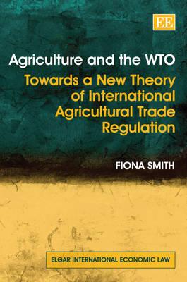 Agriculture and the WTO: Towards a New Theory of International Agricultural Trade Regulation (Elgar International Economic Law series)