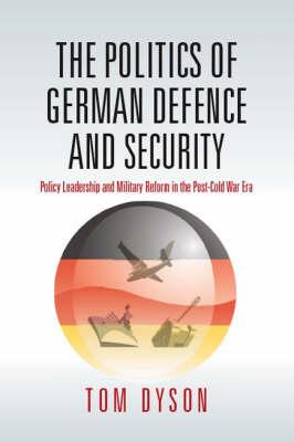 The Politics of German Defence and Security: Policy Leadership and Military Reform in the post-Cold War Era