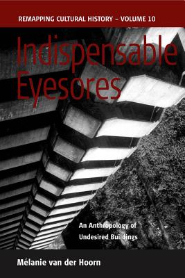 Indispensable Eyesores: An Anthropology of Undesired Buildings (Remapping Cultural History, 10)
