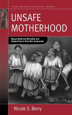 Unsafe Motherhood: Mayan Maternal Mortality and Subjectivity in Post-War Guatemala (Fertility, Reproduction and Sexuality: Social and Cultural Perspectives (21))