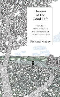 Dreams of the Good Life: The Life Of Flora Thompson And The Creation Of Lark Rise To Cand