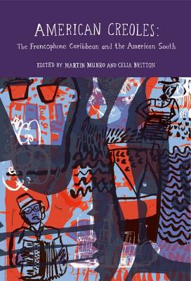 American Creoles: The Francophone Caribbean and the American South (Francophone Postcolonial Studies, 3)