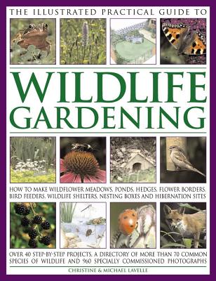 Illustrated Practical Guide To Wildlife Gardening: How To Make Wildflower Meadows, Ponds, Hedges, Flower Borders, Bird Feeders, Wildlife Shelters, Nesting Boxes And Hibernation Sites