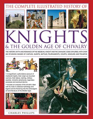 Image for The Complete Illustrated History of Knights & the Golden Age of Chivalry: The History, Myth And Romance Of The Medieval Knights And The Chivalric Code Tournaments, Courts, Honours And Triumphs