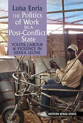 The Politics of Work in a Post-Conflict State: Youth, Labour & Violence in Sierra Leone (Western Africa Series, 12)