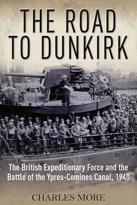 The Road to Dunkirk: The British Expeditionary Force and the Battle of the Ypres-Comines Canal, 1940