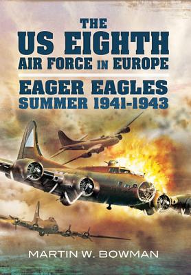 US Eighth Air Force in Europe: Eager Eagles: Summer 1941 - 1943 Vol 1: Volume 1 - Eager Eagles: Summer 1941 - 1943 [Hardcover] Martin Bowman