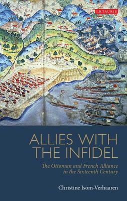 Allies with the Infidel: The Ottoman and French Alliance in the Sixteenth Century (Library of Ottoman Studies)