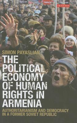 The Political Economy of Human Rights in Armenia: Authoritarianism and Democracy in a Former Soviet Republic (International Library of Historical Studies)