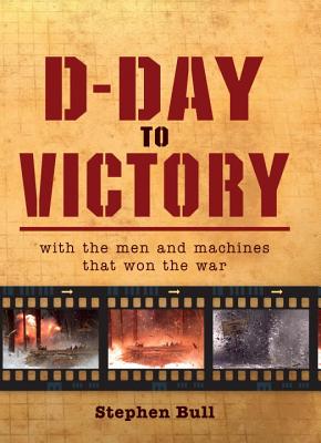 D-Day to Victory : With the Men and Machines That Won the War.