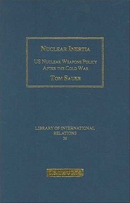 Nuclear Inertia: US Weapons Policy After the Cold War (Library of International Relations)