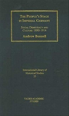 The People's Stage in Imperial Germany: Social Democracy and Culture 1890-1914 (International Library of Historical Studies)