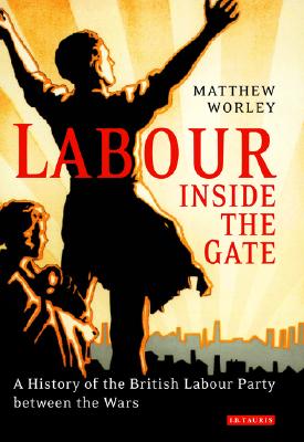 Labour Inside the Gate: A History of the British Labour Party Between the Wars (International Library of Political Studies)