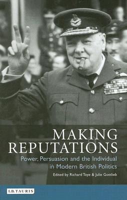 Making Reputations: Power, Persuasion and the Individual in Modern British Politics (International Library of Political Studies)
