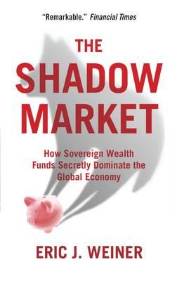 The Shadow Market: How Sovereign Wealth Funds Secretly Dominate the Global Economy [Paperback] Weiner, Eric J.