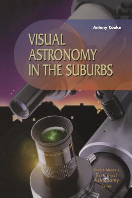 Visual Astronomy in the Suburbs: A Guide to Spectacular Viewing (Patrick Moore's Practical Astronomy Series)