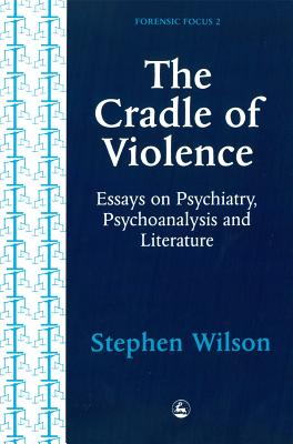 Image for The Cradle of Violence: Essays on Psychiatry, Psychoanalysis and Literature (Forensic Focus, 2)
