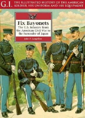 Fix Bayonets: The U.S. Infantry from the American Civil War to the Surrender of Japan. GI Series: Illustrated History of the American Soldier, His Uniform & His Equipment.